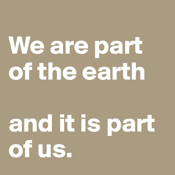 
We are part of the earth
 
and it is part of us. 