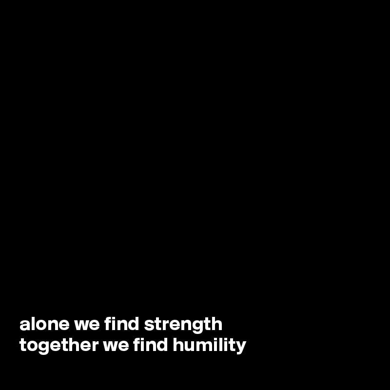 













alone we find strength 
together we find humility 