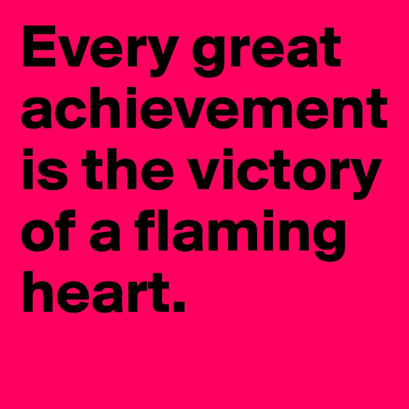 Every great achievement is the victory of a flaming heart.