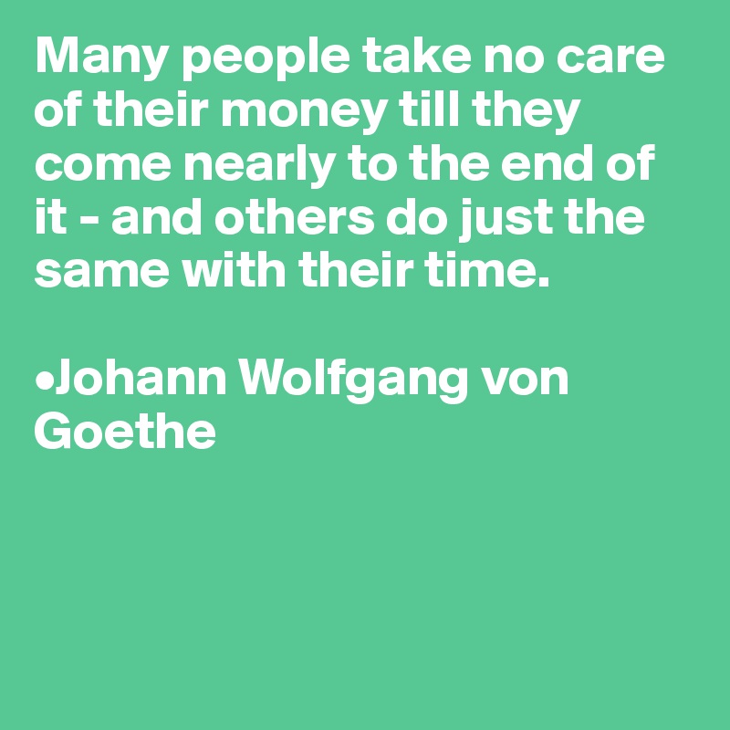 Many people take no care of their money till they come nearly to the end of it - and others do just the same with their time.

•Johann Wolfgang von Goethe



