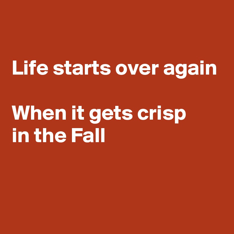 

Life starts over again

When it gets crisp
in the Fall


