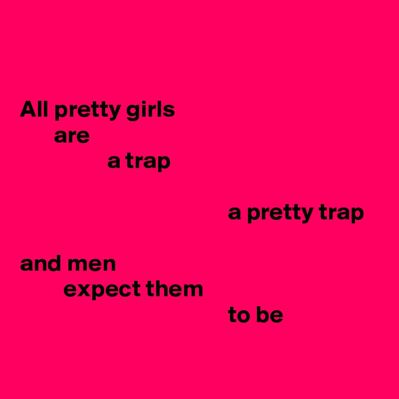 


All pretty girls
       are
                  a trap

                                           a pretty trap

and men
         expect them
                                           to be

