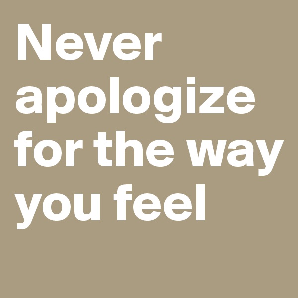 Never apologize for the way you feel 