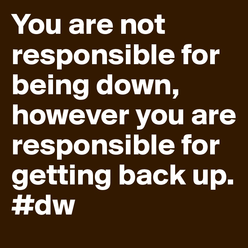 You are not responsible for being down, however you are responsible for getting back up. 
#dw