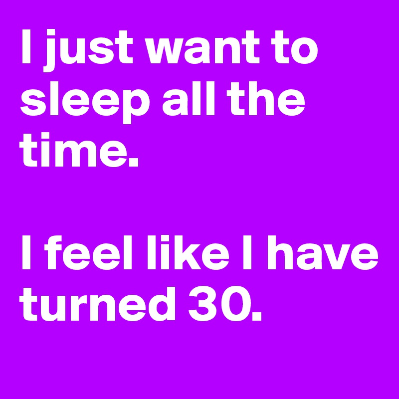 I just want to sleep all the time. 

I feel like I have turned 30. 