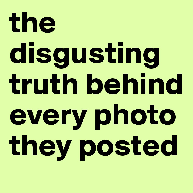 the disgusting truth behind every photo they posted
