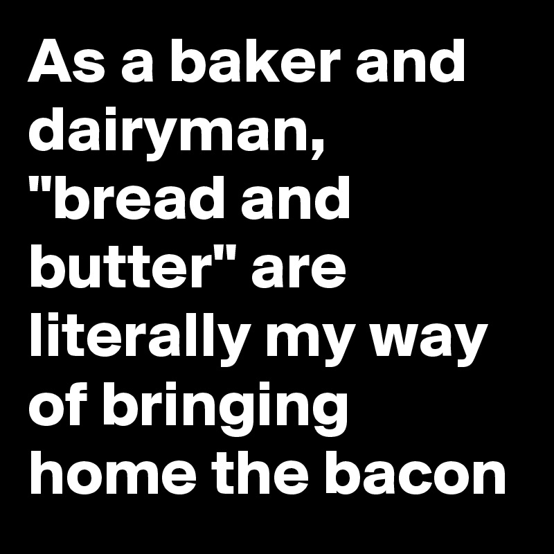 As a baker and dairyman, "bread and butter" are literally my way of bringing home the bacon