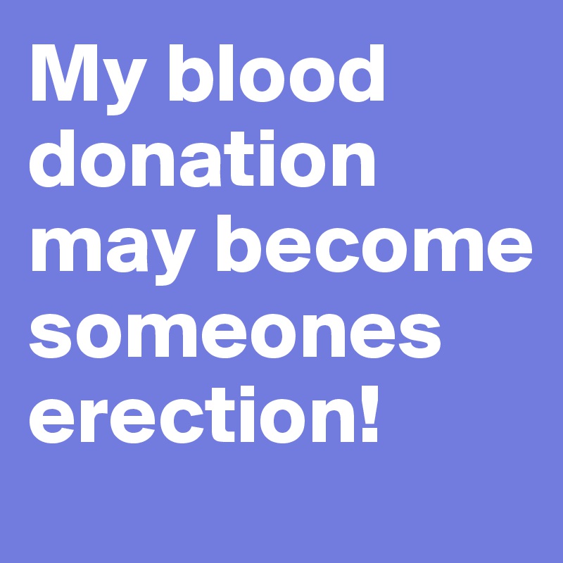 My blood donation may become someones erection!