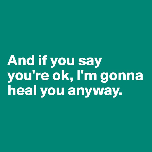 


And if you say you're ok, I'm gonna heal you anyway.


