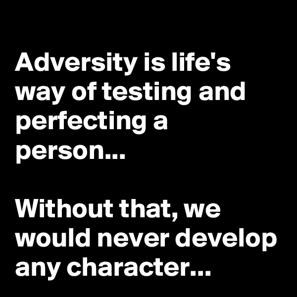 Adversity is life's way of testing and perfecting a person...

Without that, we would never develop any character...