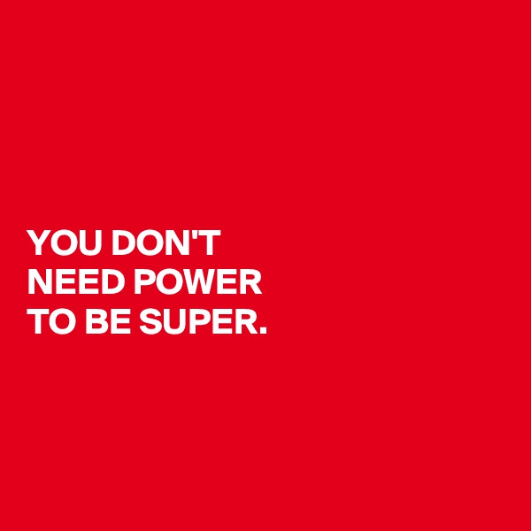 




YOU DON'T 
NEED POWER 
TO BE SUPER.




