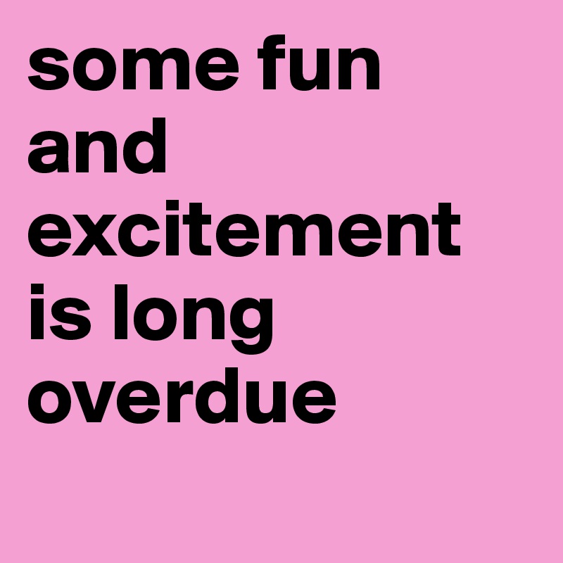 some fun and excitement is long overdue

