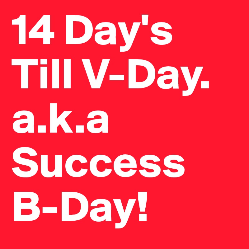 14 Day's Till V-Day. a.k.a Success B-Day! 
