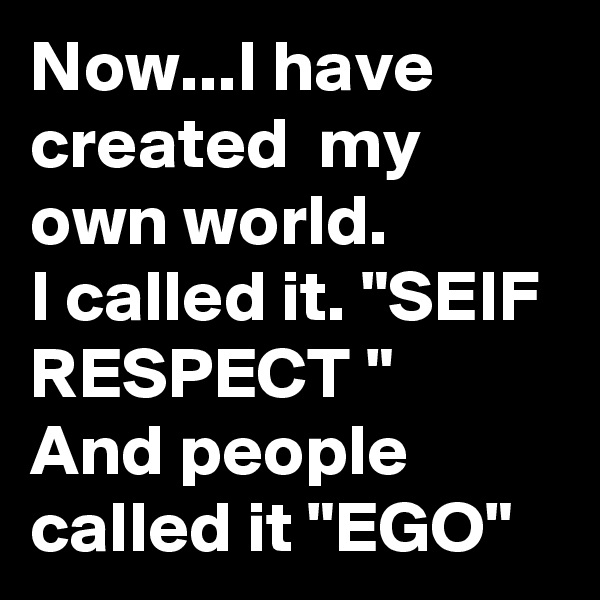 Now...I have created  my own world.
I called it. "SEIF RESPECT "
And people called it "EGO"