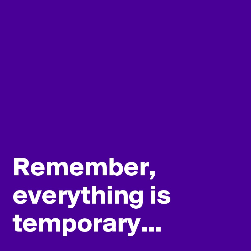 




Remember, everything is temporary...