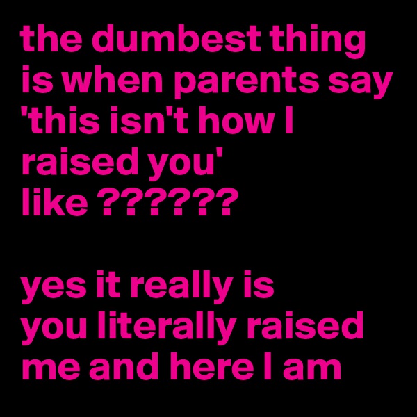 the dumbest thing is when parents say 'this isn't how I raised you' like ??????

yes it really is 
you literally raised me and here I am 