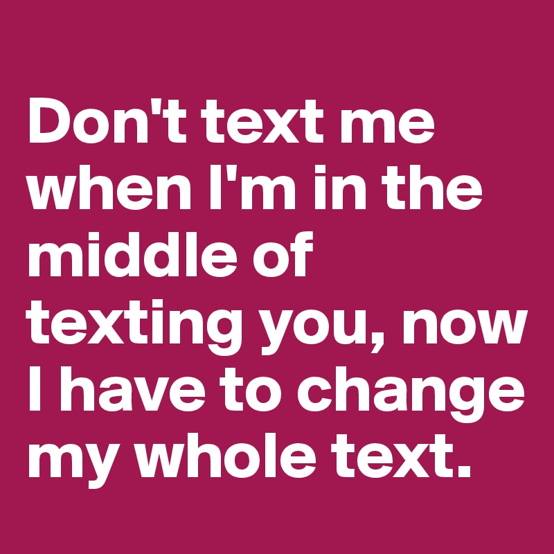 
Don't text me when I'm in the middle of texting you, now I have to change my whole text.