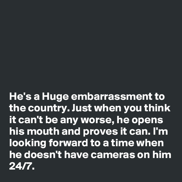 






He's a Huge embarrassment to the country. Just when you think it can't be any worse, he opens his mouth and proves it can. I'm looking forward to a time when he doesn't have cameras on him 24/7.