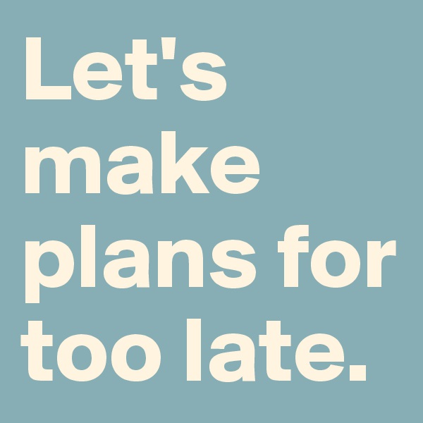 Let's make plans for too late.