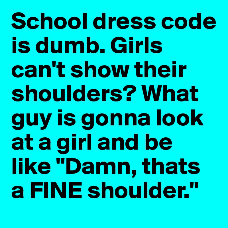 School dress code is dumb. Girls can't show their shoulders? What guy is gonna look at a girl and be like "Damn, thats a FINE shoulder."
