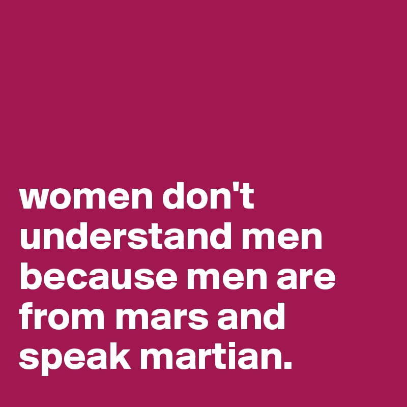 



women don't        understand men because men are from mars and speak martian.