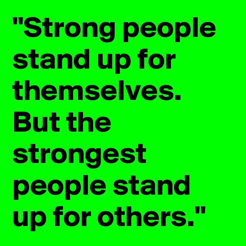 "Strong people stand up for themselves. But the strongest people stand up for others."