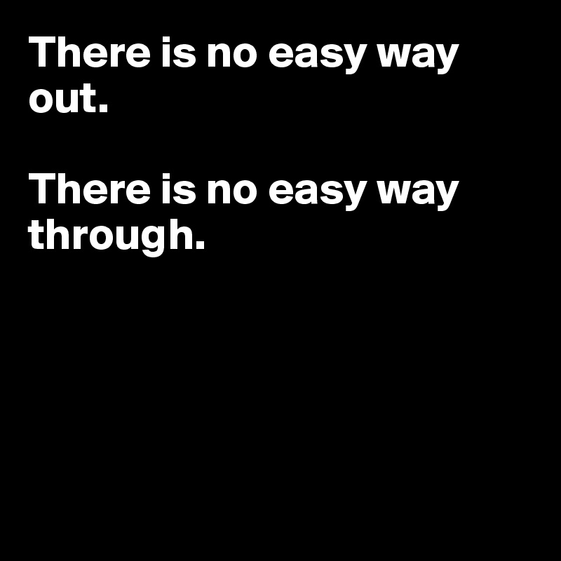 There is no easy way out.

There is no easy way through.





