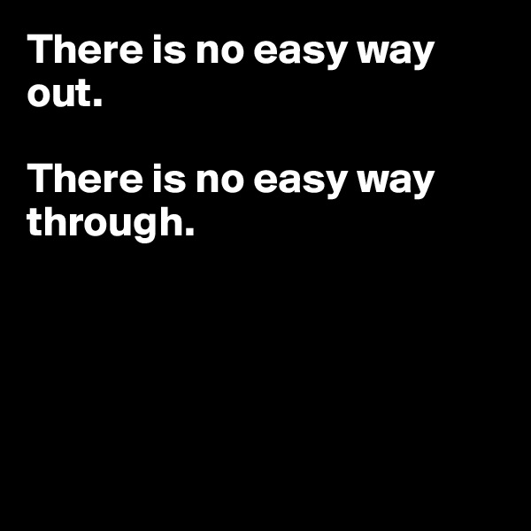There is no easy way out.

There is no easy way through.





