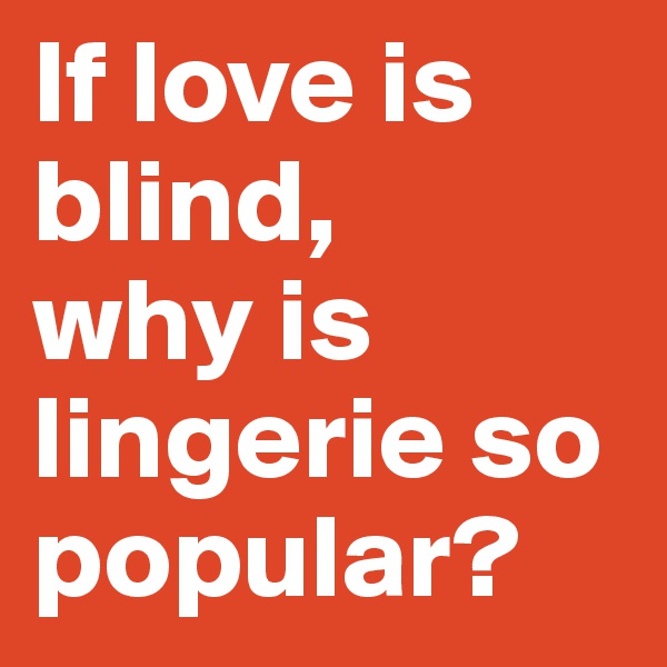 If love is blind, 
why is lingerie so popular? 
