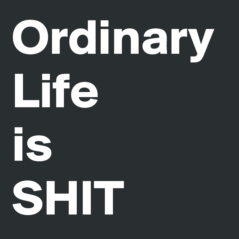 Ordinary Life 
is
SHIT