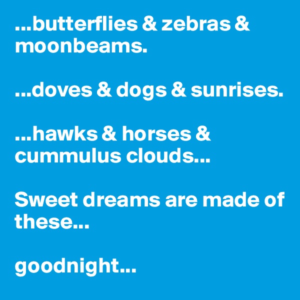 ...butterflies & zebras & moonbeams.

...doves & dogs & sunrises. 

...hawks & horses & cummulus clouds...

Sweet dreams are made of these...

goodnight...