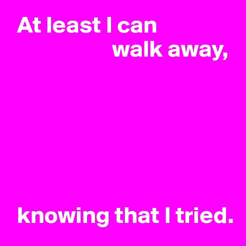  At least I can
                     walk away,






 knowing that I tried.