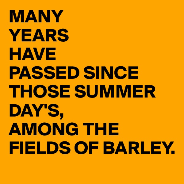 MANY
YEARS
HAVE
PASSED SINCE THOSE SUMMER DAY'S,
AMONG THE FIELDS OF BARLEY.