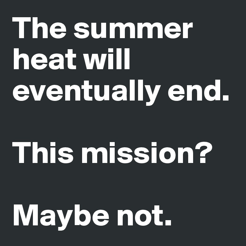 The summer heat will eventually end.

This mission? 

Maybe not.