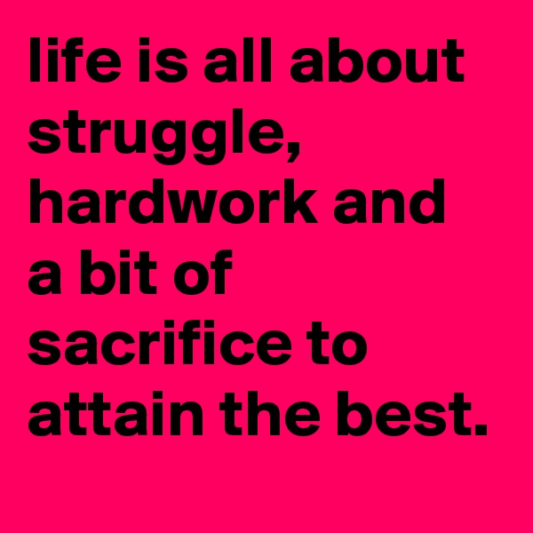 life is all about struggle, hardwork and a bit of sacrifice to attain the best.