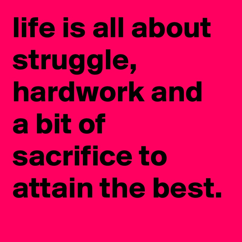 life is all about struggle, hardwork and a bit of sacrifice to attain the best.