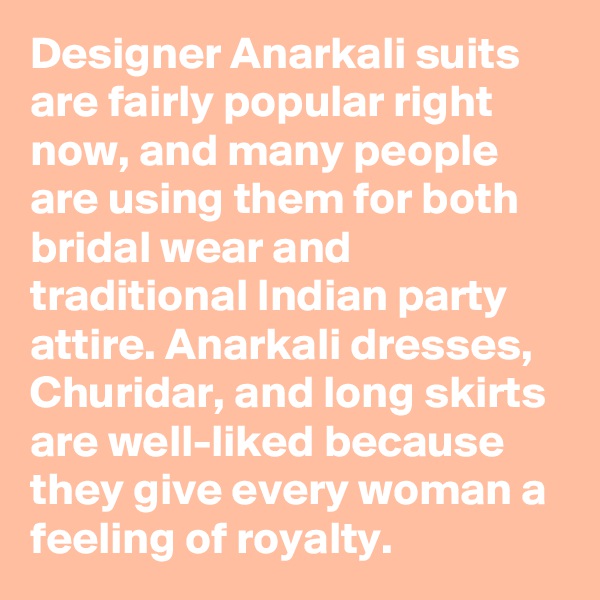 Designer Anarkali suits are fairly popular right now, and many people are using them for both bridal wear and traditional Indian party attire. Anarkali dresses, Churidar, and long skirts are well-liked because they give every woman a feeling of royalty.