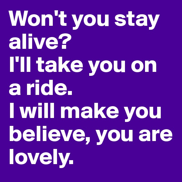Won't you stay alive? 
I'll take you on a ride. 
I will make you believe, you are lovely.