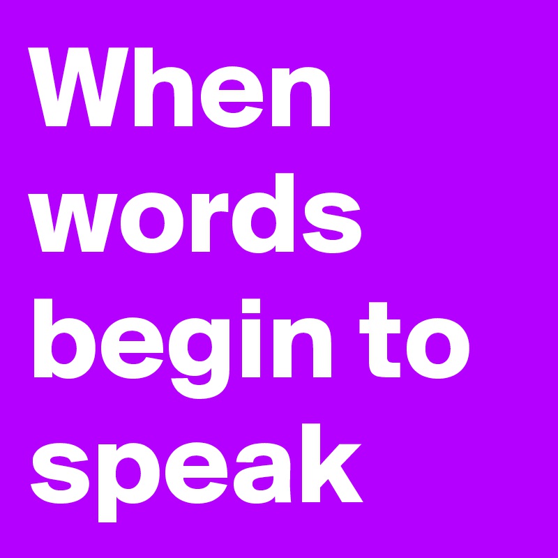 When words begin to speak