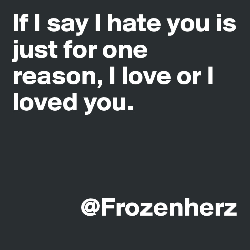 If I say I hate you is just for one reason, I love or I loved you. 



             @Frozenherz