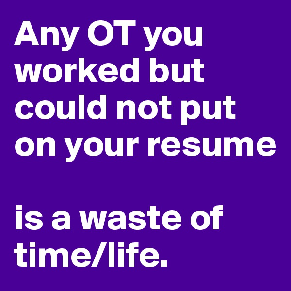 Any OT you worked but could not put on your resume

is a waste of time/life.