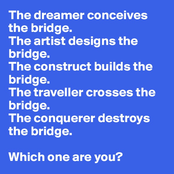 The dreamer conceives the bridge.
The artist designs the bridge.
The construct builds the bridge.
The traveller crosses the bridge.
The conquerer destroys the bridge.

Which one are you?