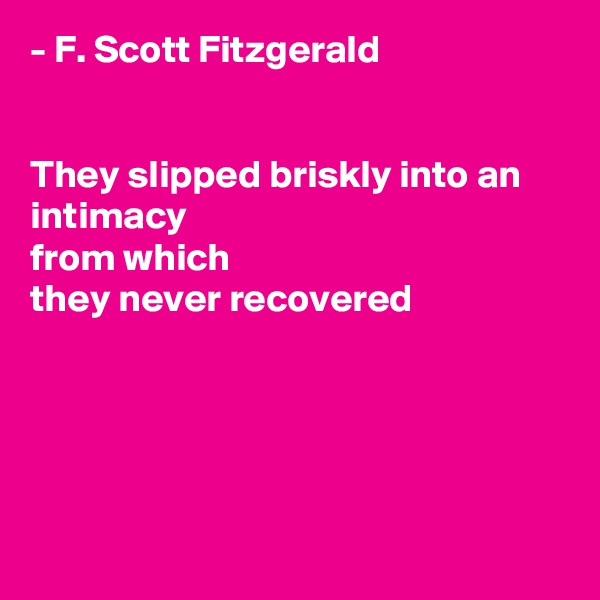 - F. Scott Fitzgerald


They slipped briskly into an intimacy 
from which 
they never recovered





