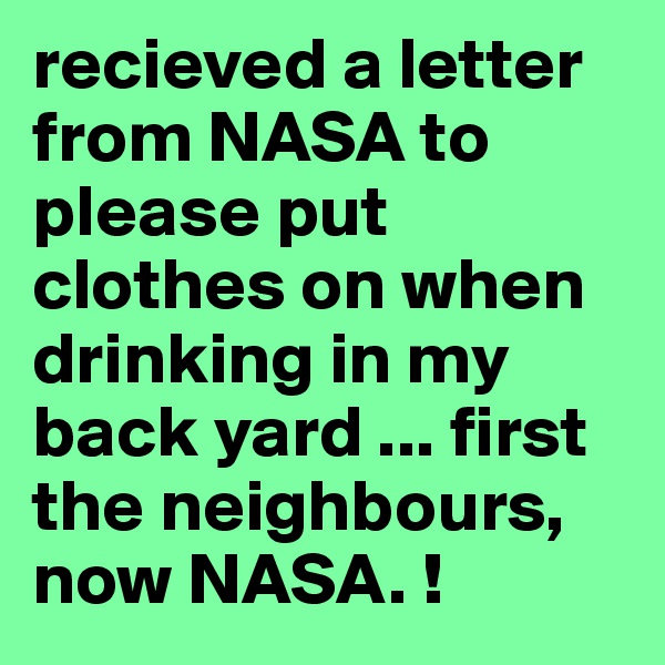 recieved a letter from NASA to please put clothes on when drinking in my back yard ... first the neighbours, now NASA. !