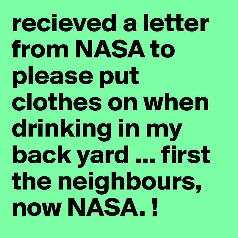 recieved a letter from NASA to please put clothes on when drinking in my back yard ... first the neighbours, now NASA. !