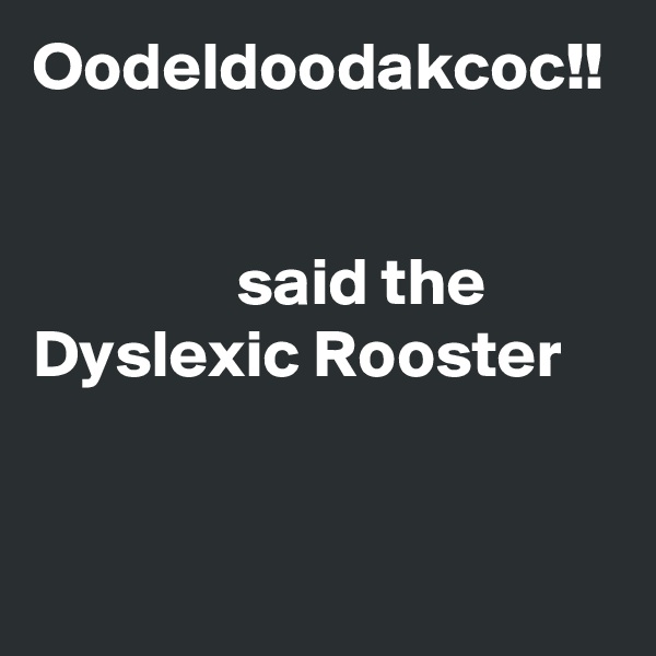 Oodeldoodakcoc!!                                                                                                      said the Dyslexic Rooster 