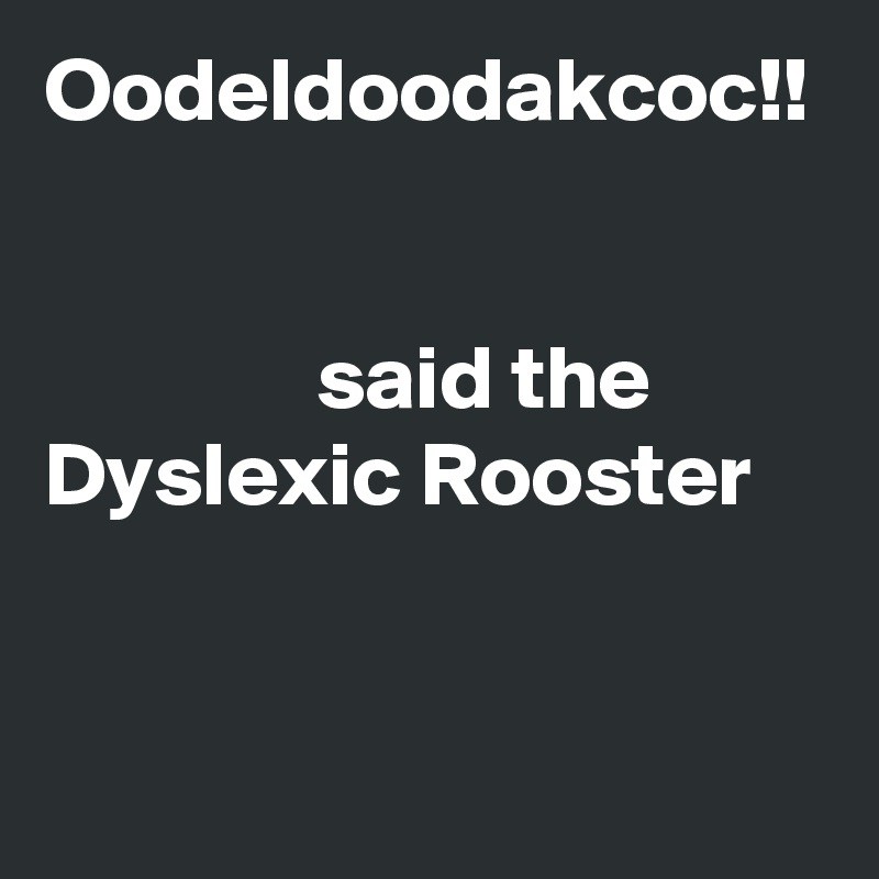 Oodeldoodakcoc!!                                                                                                      said the Dyslexic Rooster 