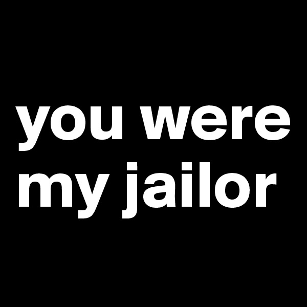 
you were my jailor
