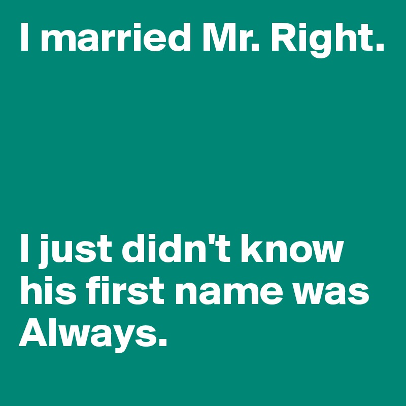 I married Mr. Right. 




I just didn't know his first name was Always.