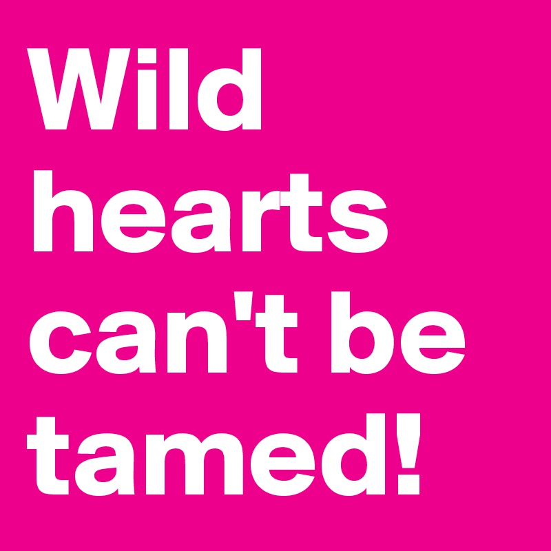 Wild hearts can't be tamed!